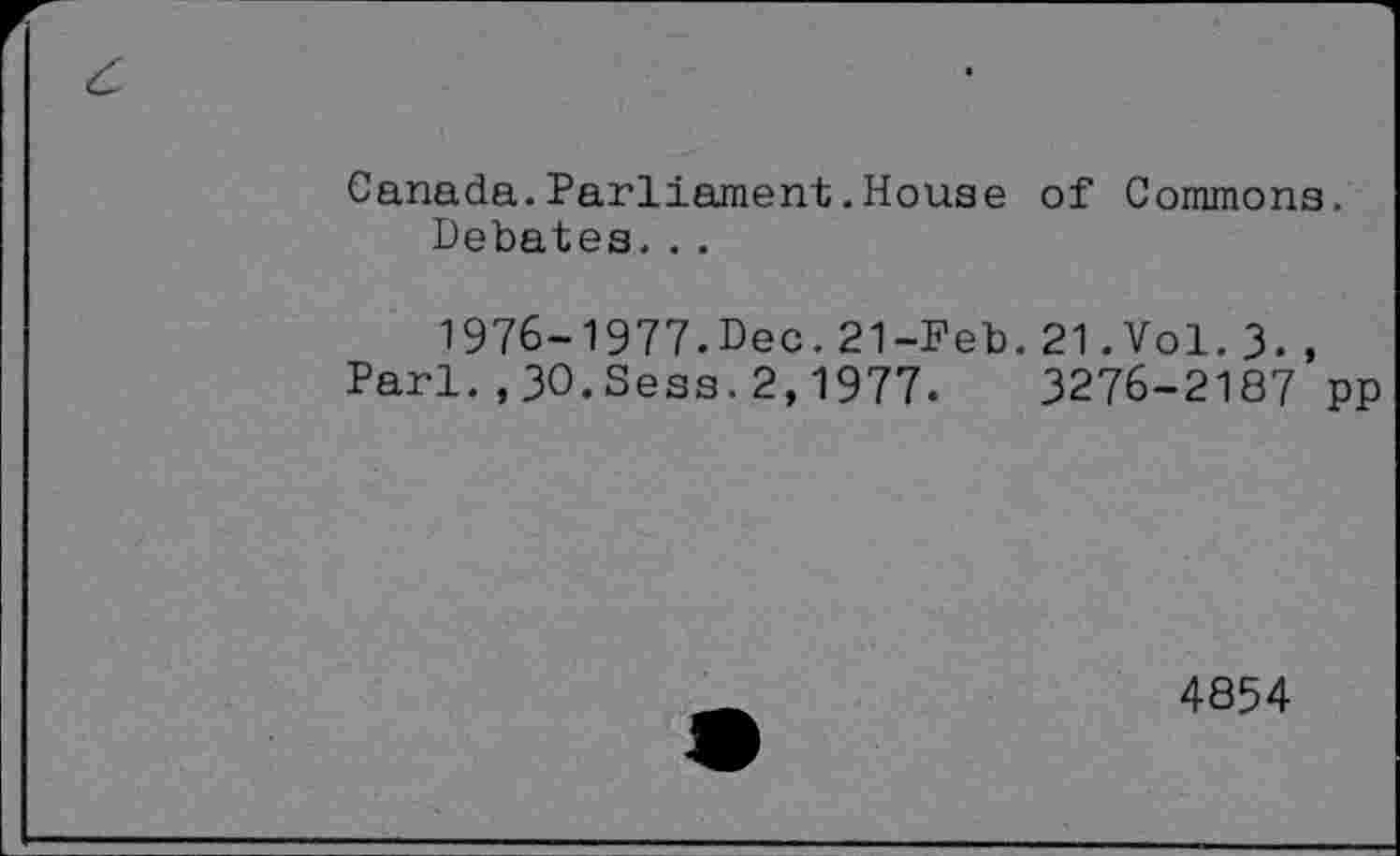 ﻿Canada.Parliament.House of Commons.
Debates...
1976-1977.Dec.21-Feb.21.Vol.3., Pari.,30.Sess.2,1977.	3276-2187 pp
4854